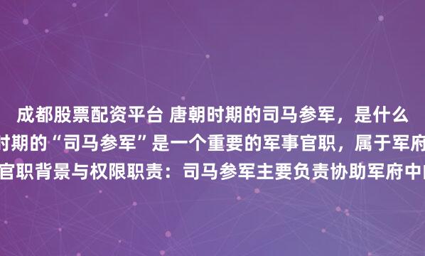 成都股票配资平台 唐朝时期的司马参军，是什么样的一个官职？唐朝时期的“司马参军”是一个重要的军事官职，属于军府系统的属官之一。1. 官职背景与权限职责：司马参军主要负责协助军府中的“司马”处理军务，包括军事训练、军纪管理、文书起草等事务。其权限范围主要集中在军府的日常运作和后勤管理上...