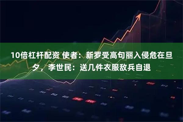10倍杠杆配资 使者：新罗受高句丽入侵危在旦夕，李世民：送几件衣服敌兵自退