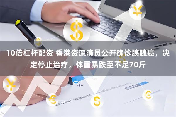 10倍杠杆配资 香港资深演员公开确诊胰腺癌，决定停止治疗，体重暴跌至不足70斤