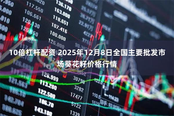 10倍杠杆配资 2025年12月8日全国主要批发市场葵花籽价格行情