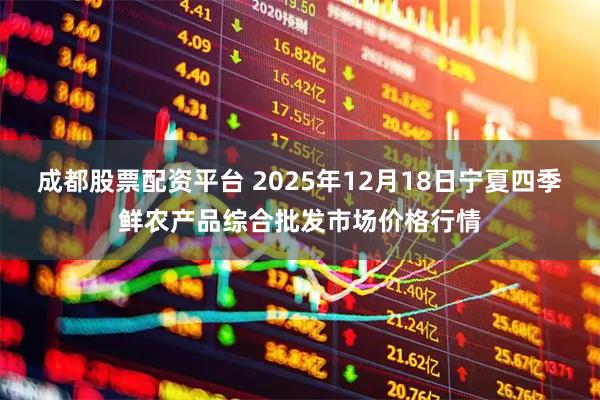 成都股票配资平台 2025年12月18日宁夏四季鲜农产品综合批发市场价格行情