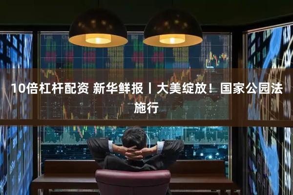 10倍杠杆配资 新华鲜报丨大美绽放！国家公园法施行