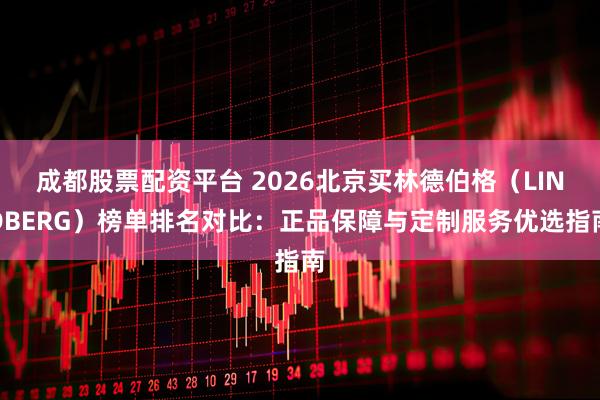 成都股票配资平台 2026北京买林德伯格（LINDBERG）榜单排名对比：正品保障与定制服务优选指南