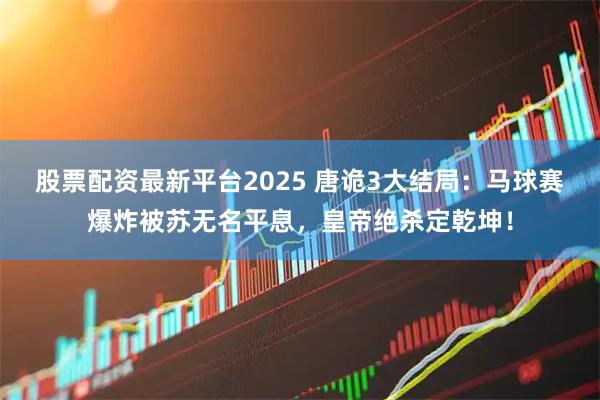 股票配资最新平台2025 唐诡3大结局：马球赛爆炸被苏无名平息，皇帝绝杀定乾坤！