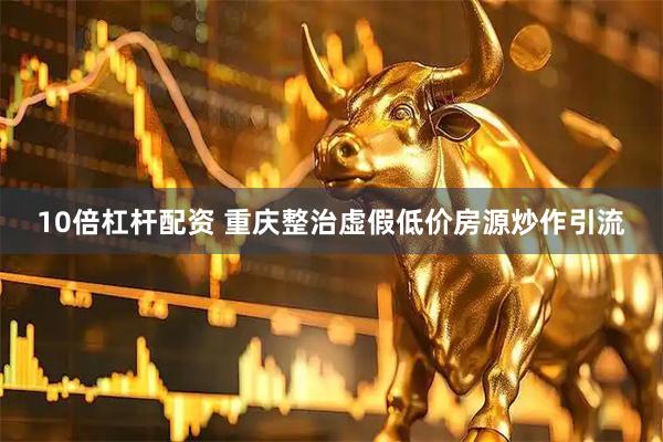 10倍杠杆配资 重庆整治虚假低价房源炒作引流