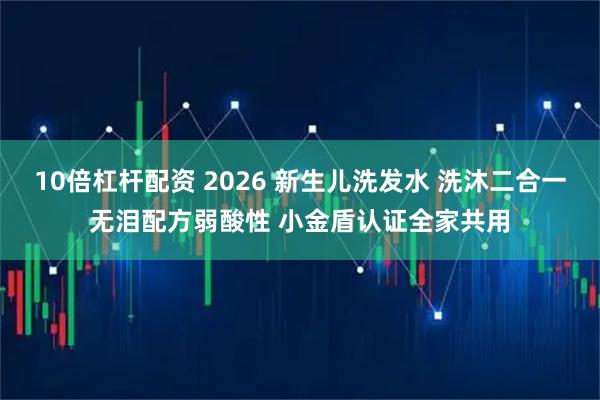 10倍杠杆配资 2026 新生儿洗发水 洗沐二合一无泪配方弱酸性 小金盾认证全家共用