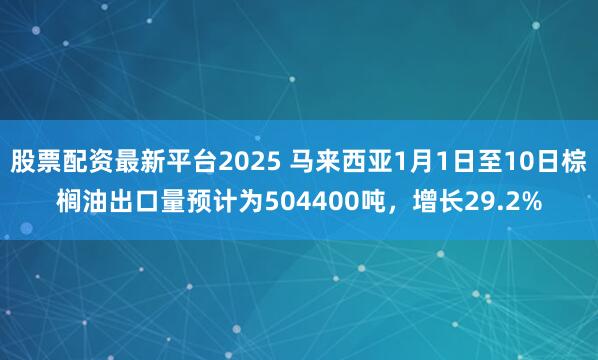 股票配资最新平台2025 马来西亚1月1日至10日棕榈油出口量预计为504400吨，增长29.2%