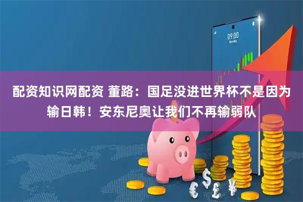 配资知识网配资 董路：国足没进世界杯不是因为输日韩！安东尼奥让我们不再输弱队