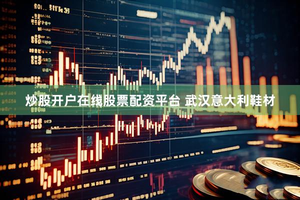 炒股开户在线股票配资平台 武汉意大利鞋材