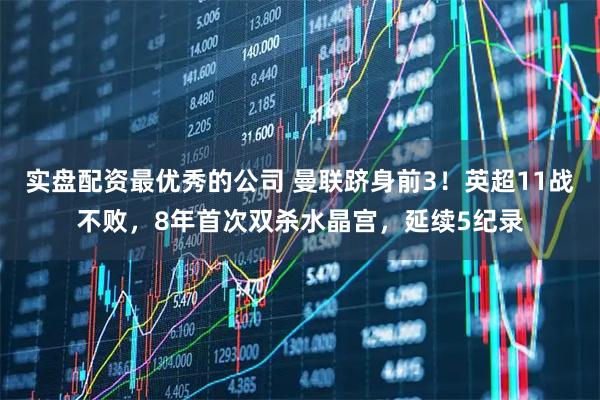 实盘配资最优秀的公司 曼联跻身前3！英超11战不败，8年首次双杀水晶宫，延续5纪录