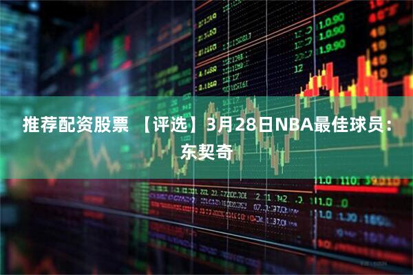 推荐配资股票 【评选】3月28日NBA最佳球员：东契奇