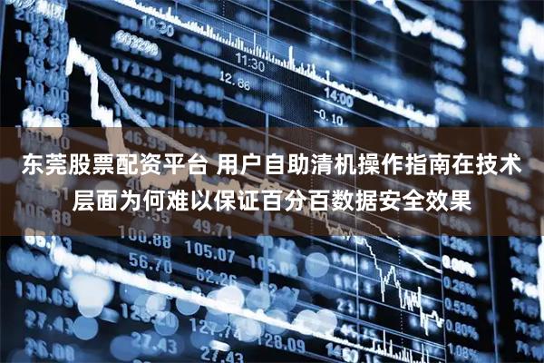 东莞股票配资平台 用户自助清机操作指南在技术层面为何难以保证百分百数据安全效果