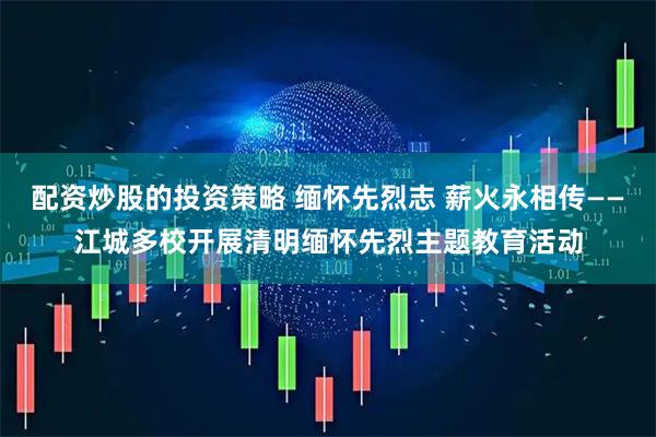 配资炒股的投资策略 缅怀先烈志 薪火永相传——江城多校开展清明缅怀先烈主题教育活动