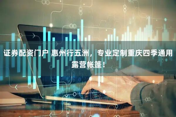 证券配资门户 惠州行五洲，专业定制重庆四季通用露营帐篷！