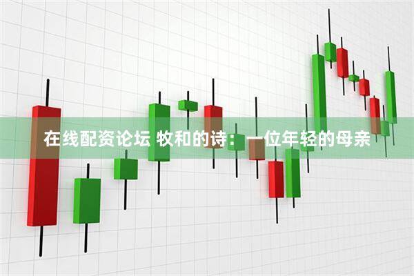 在线配资论坛 牧和的诗：一位年轻的母亲