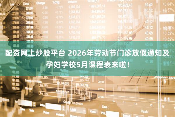 配资网上炒股平台 2026年劳动节门诊放假通知及孕妇学校5月课程表来啦！