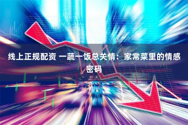 线上正规配资 一蔬一饭总关情：家常菜里的情感密码