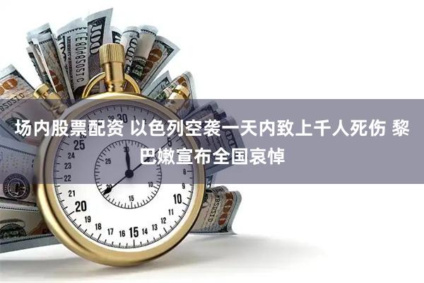 场内股票配资 以色列空袭一天内致上千人死伤 黎巴嫩宣布全国哀悼
