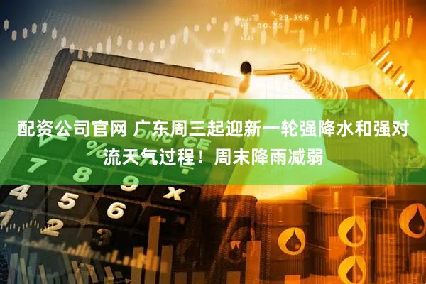 配资公司官网 广东周三起迎新一轮强降水和强对流天气过程！周末降雨减弱
