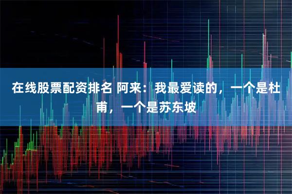 在线股票配资排名 阿来：我最爱读的，一个是杜甫，一个是苏东坡
